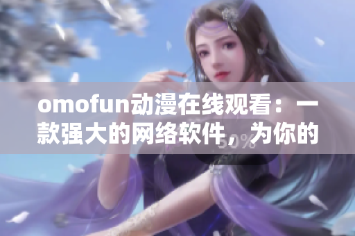 omofun动漫在线观看：一款强大的网络软件，为你的动漫体验带来前所未有的便利