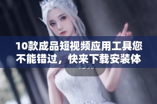 10款成品短视频应用工具您不能错过，快来下载安装体验！