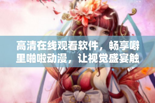 高清在线观看软件，畅享噼里啪啦动漫，让视觉盛宴触手可及！