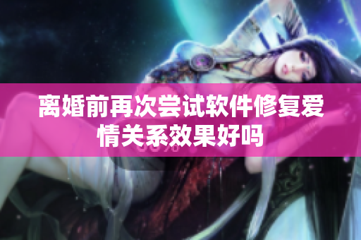 离婚前再次尝试软件修复爱情关系效果好吗