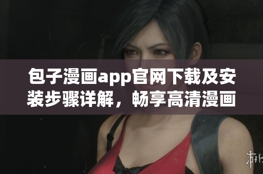 包子漫画app官网下载及安装步骤详解，畅享高清漫画阅读体验