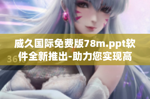 威久国际免费版78m.ppt软件全新推出-助力您实现高效演示！