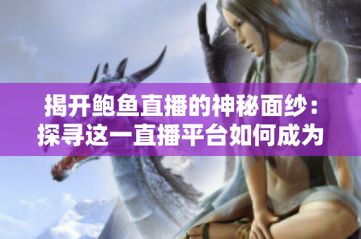 揭开鲍鱼直播的神秘面纱：探寻这一直播平台如何成为行业佼佼者