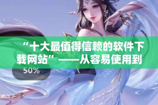 “十大最值得信赖的软件下载网站”——从容易使用到下载速度全面考量