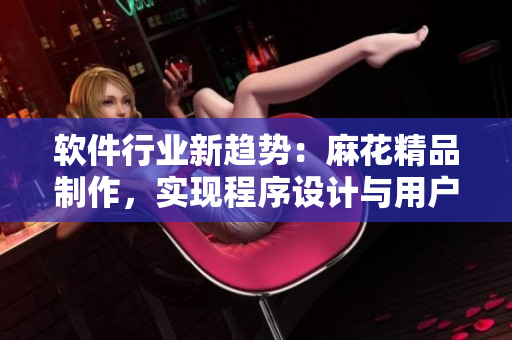 软件行业新趋势：麻花精品制作，实现程序设计与用户体验的完美结合