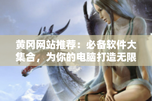 黄冈网站推荐：必备软件大集合，为你的电脑打造无限可能！