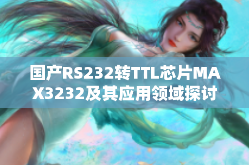 国产RS232转TTL芯片MAX3232及其应用领域探讨