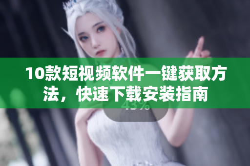 10款短视频软件一键获取方法，快速下载安装指南