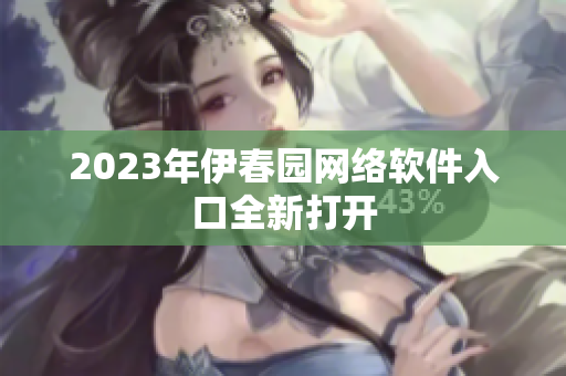 2023年伊春园网络软件入口全新打开