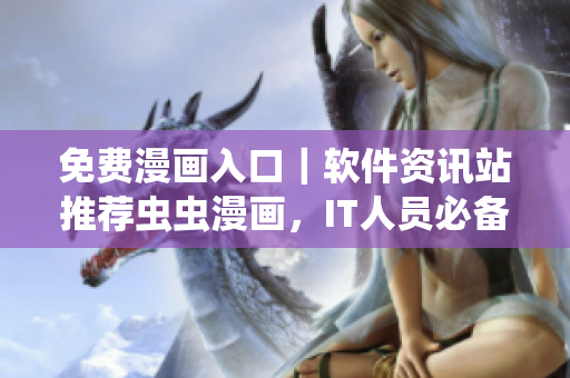 免费漫画入口｜软件资讯站推荐虫虫漫画，IT人员必备的轻松阅读软件！