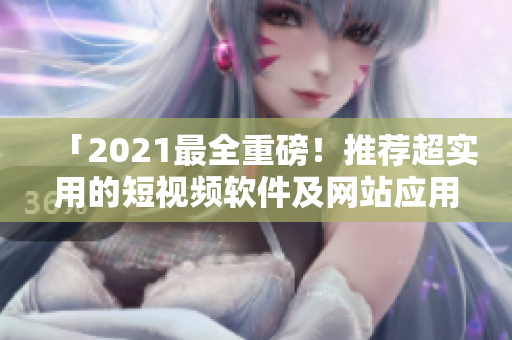 「2021最全重磅！推荐超实用的短视频软件及网站应用程序」