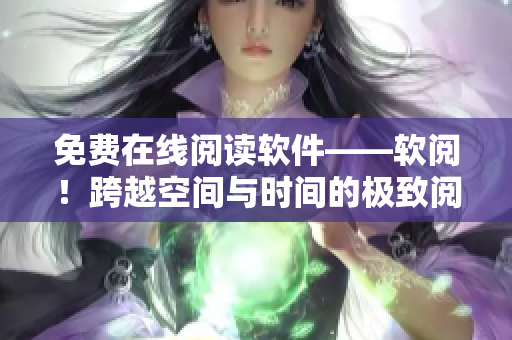 免费在线阅读软件——软阅！跨越空间与时间的极致阅读体验！