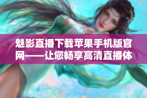 魅影直播下载苹果手机版官网——让您畅享高清直播体验!