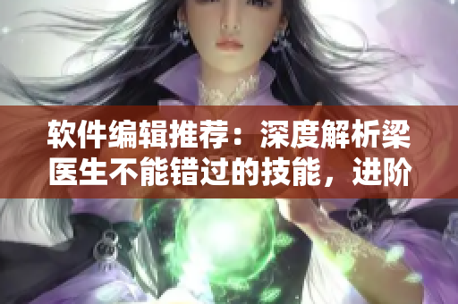 软件编辑推荐：深度解析梁医生不能错过的技能，进阶提升网络软件开发实力