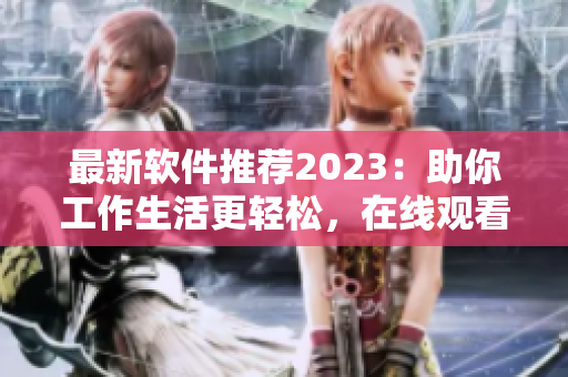 最新软件推荐2023：助你工作生活更轻松，在线观看！