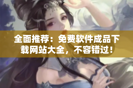 全面推荐：免费软件成品下载网站大全，不容错过！