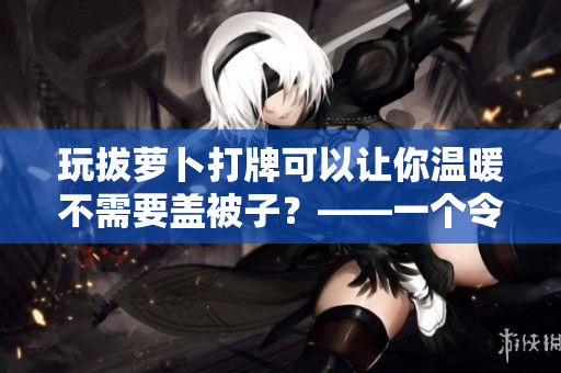 玩拔萝卜打牌可以让你温暖不需要盖被子？——一个令人惊讶的真相