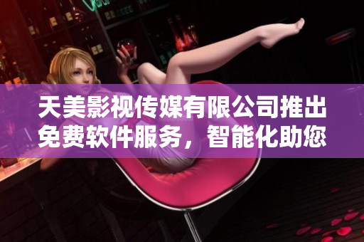天美影视传媒有限公司推出免费软件服务，智能化助您轻松实现创意愿望