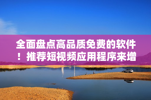 全面盘点高品质免费的软件！推荐短视频应用程序来增强您的多媒体体验