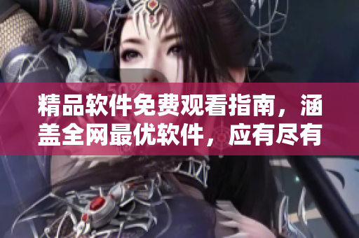 精品软件免费观看指南，涵盖全网最优软件，应有尽有！