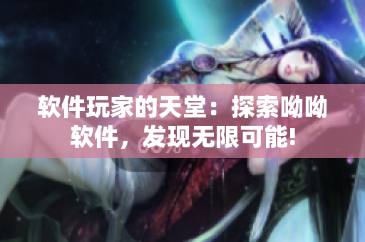 软件玩家的天堂：探索呦呦软件，发现无限可能!