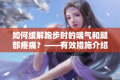 如何缓解跑步时的喘气和腿部疼痛？——有效措施介绍