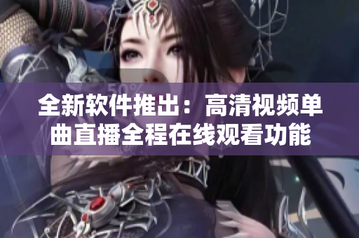 全新软件推出：高清视频单曲直播全程在线观看功能