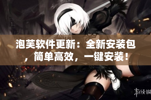 泡芙软件更新：全新安装包，简单高效，一键安装！
