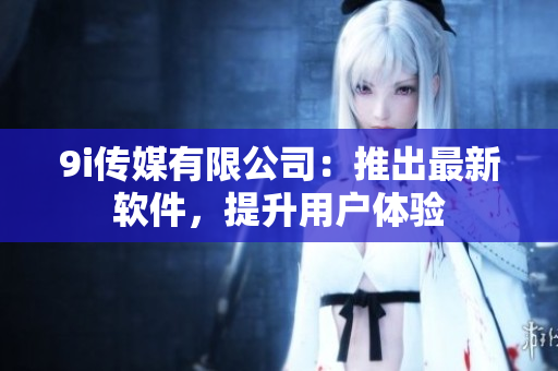 9i传媒有限公司：推出最新软件，提升用户体验