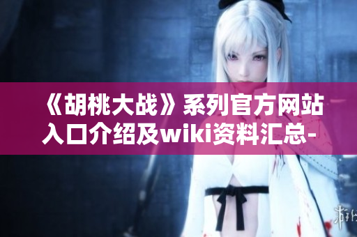 《胡桃大战》系列官方网站入口介绍及wiki资料汇总- 软件编辑版本