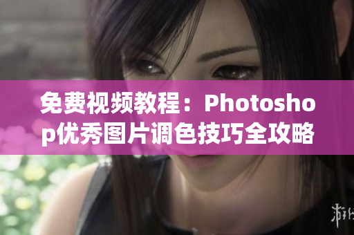 免费视频教程：Photoshop优秀图片调色技巧全攻略