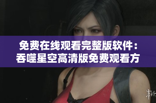 免费在线观看完整版软件：吞噬星空高清版免费观看方法分享