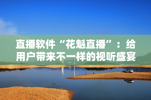 直播软件“花魁直播”：给用户带来不一样的视听盛宴