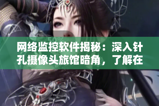 网络监控软件揭秘：深入针孔摄像头旅馆暗角，了解在线监控全流程！