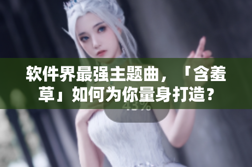 软件界最强主题曲，「含羞草」如何为你量身打造？