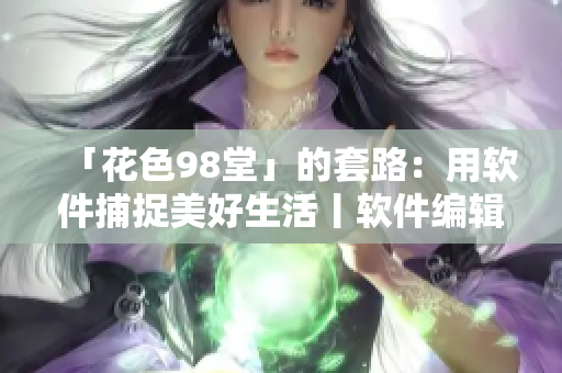 「花色98堂」的套路：用软件捕捉美好生活丨软件编辑推荐