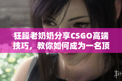 狂躁老奶奶分享CSGO高端技巧，教你如何成为一名顶尖玩家