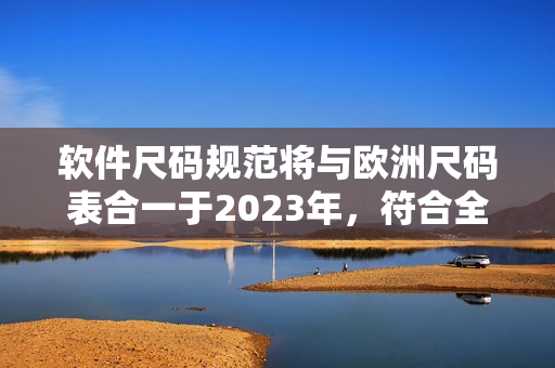 软件尺码规范将与欧洲尺码表合一于2023年，符合全球化趋势