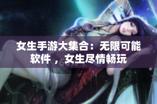 女生手游大集合：无限可能软件 ，女生尽情畅玩