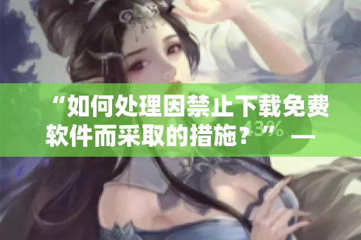 “如何处理因禁止下载免费软件而采取的措施？” —— 一篇简要指南