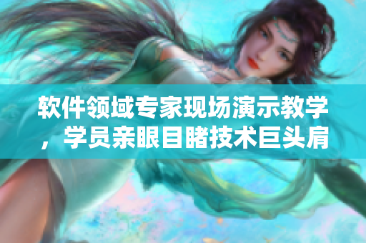 软件领域专家现场演示教学，学员亲眼目睹技术巨头肩负使命，创新无限可能