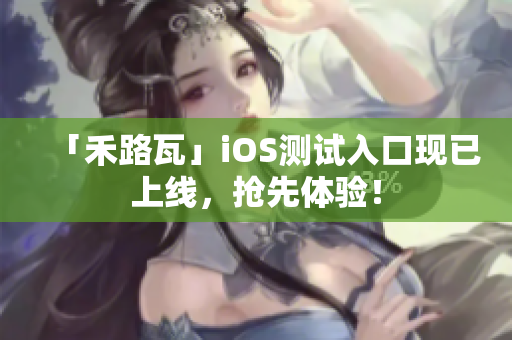 「禾路瓦」iOS测试入口现已上线，抢先体验！
