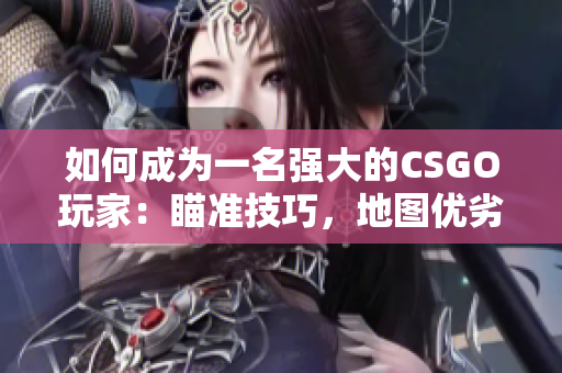如何成为一名强大的CSGO玩家：瞄准技巧，地图优劣分析及实用经验！