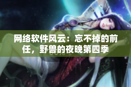 网络软件风云：忘不掉的前任，野兽的夜晚第四季