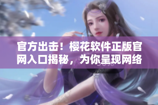 官方出击！樱花软件正版官网入口揭秘，为你呈现网络软件最全资讯