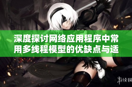 深度探讨网络应用程序中常用多线程模型的优缺点与适用场景