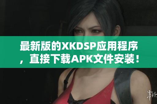 最新版的XKDSP应用程序，直接下载APK文件安装！