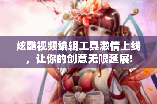 炫酷视频编辑工具激情上线，让你的创意无限延展!