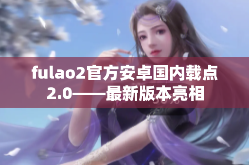 fulao2官方安卓国内载点2.0——最新版本亮相