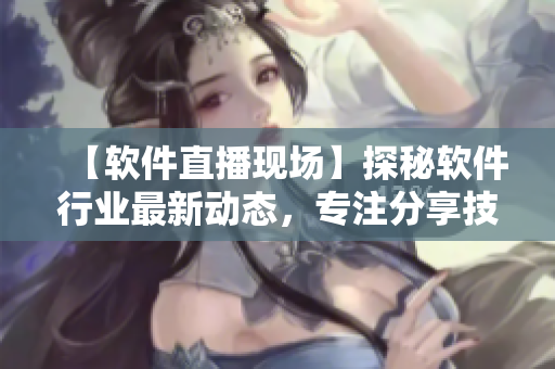 【软件直播现场】探秘软件行业最新动态，专注分享技术干货！